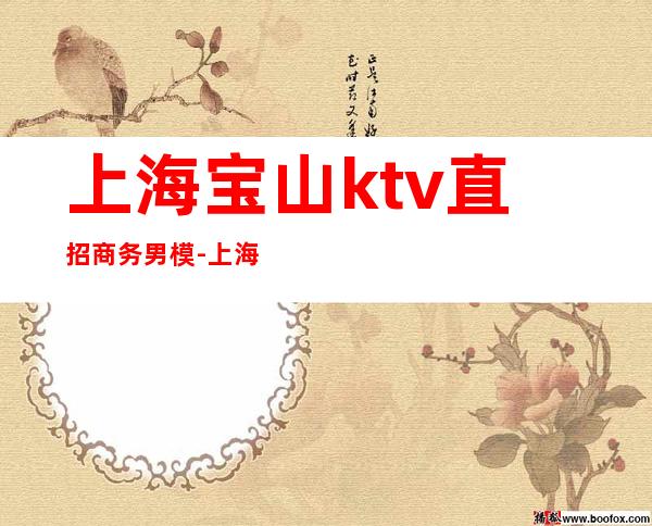 上海宝山ktv直招商务男模-上海夜总会招聘商务模特