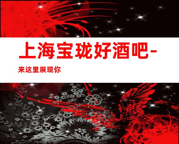 上海宝珑好酒吧-来这里展现你的魅力，证明你的实力