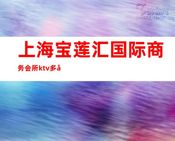 上海宝莲汇国际商务会所ktv多少包厢(宝莲汇国际商务会所消费)