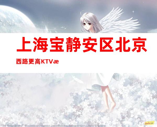 上海宝静安区北京西路更高KTV招聘员工-星辉国际#ktv#工资