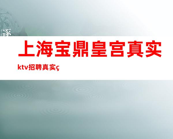 上海宝鼎皇宫真实ktv招聘真实的KTV招聘信息