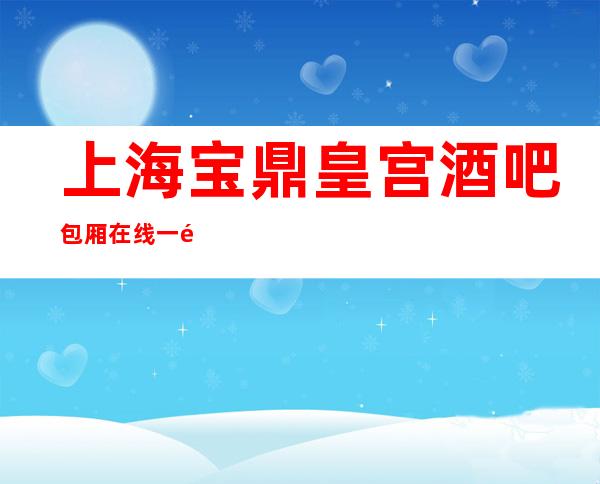 上海宝鼎皇宫酒吧包厢在线一键预订不繁琐