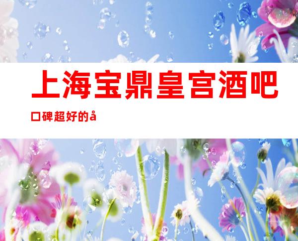 上海宝鼎皇宫酒吧口碑超好的十大小酒吧预订