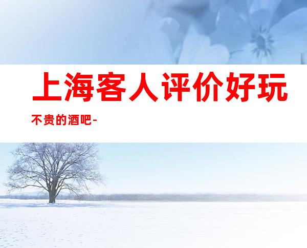 上海客人评价好玩不贵的酒吧 -上海皇家永利酒吧-消费推荐