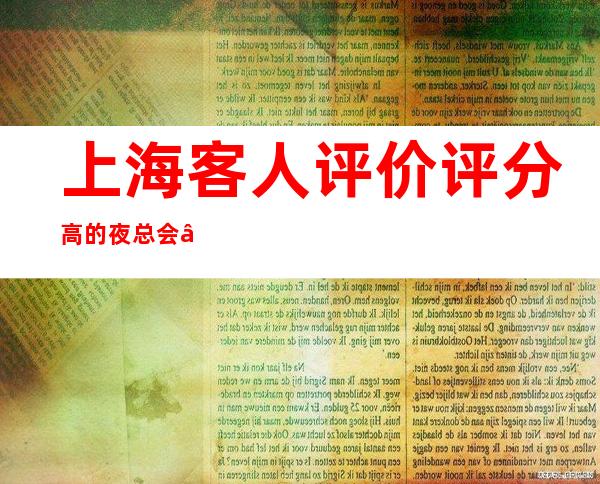 上海客人评价评分高的夜总会“上海天上人间夜总会”