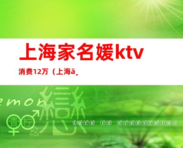 上海家名媛ktv消费12万(上海一女子KTV消费12万)
