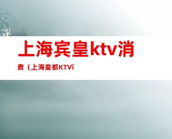 上海宾皇ktv消费(上海皇都KTV)