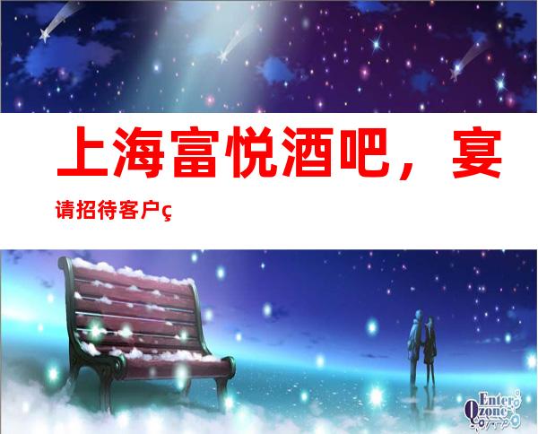 上海富悦酒吧，宴请招待客户的好地方-详细地址