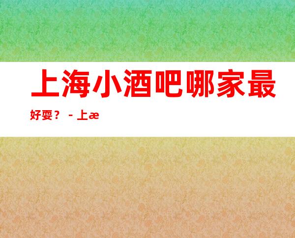 上海小酒吧哪家最 好耍？－上海酒吧预订攻略！