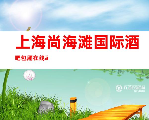 上海尚海滩国际酒吧包厢在线一键预订不繁琐
