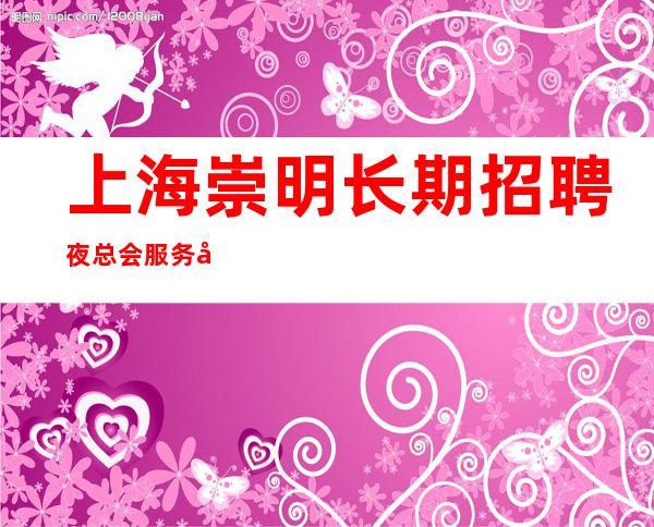 上海崇明长期招聘夜总会服务员，生意火爆，公司直招！！！