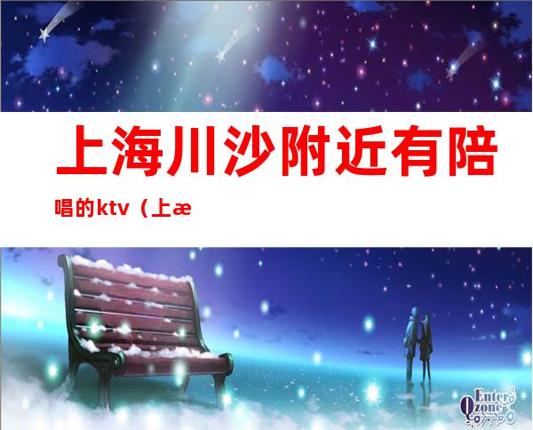 上海川沙附近有陪唱的ktv（上海k馆有没有陪唱）