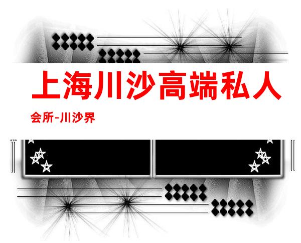上海川沙高端私人会所-川沙界龙会所的地址在哪