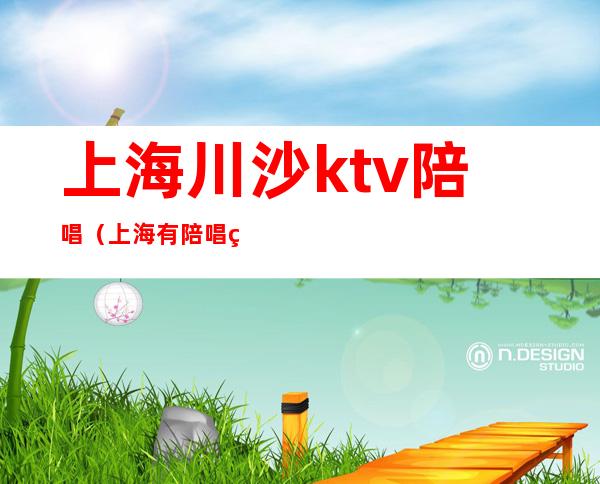 上海川沙ktv陪唱（上海有陪唱的ktv）