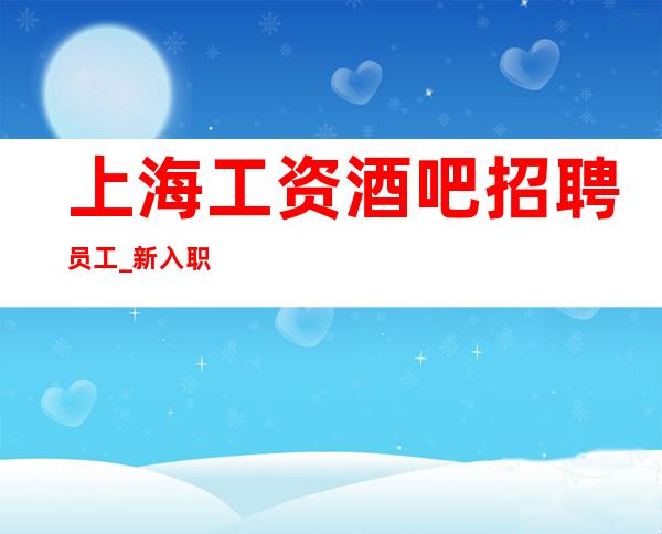 上海工资酒吧招聘员工_新入职员工重点培养对象