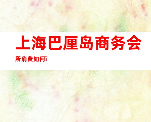 上海巴厘岛商务会所消费如何，上海ktv夜总会怎么样