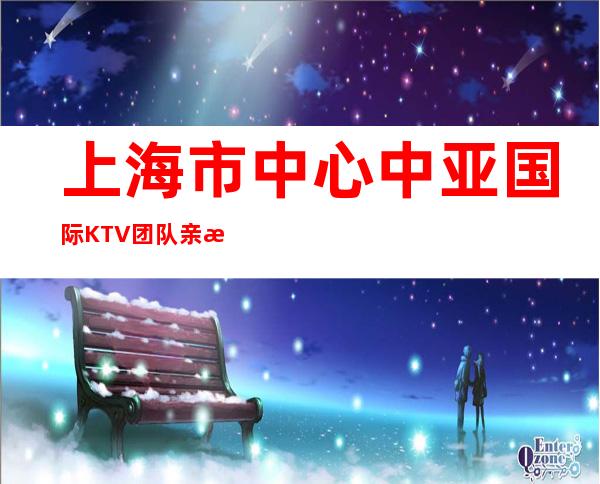 上海市中心中亚国际KTV团队亲招上班95%来去自由