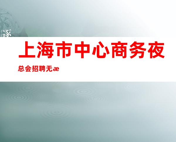 上海市中心商务夜总会招聘无押金分析未来趋势