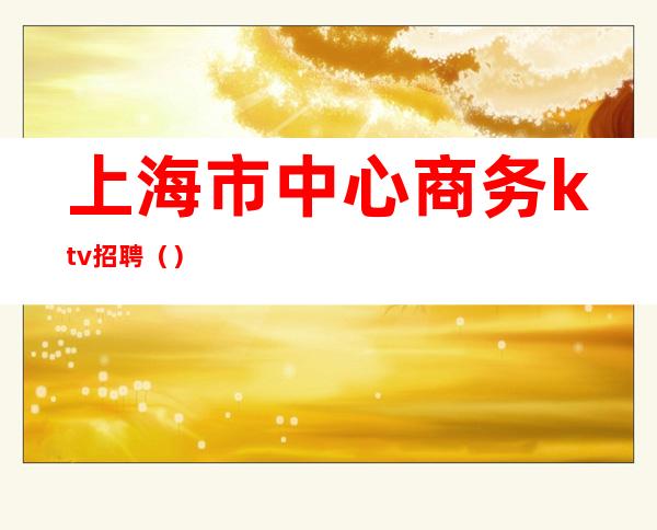 上海市中心商务ktv招聘()