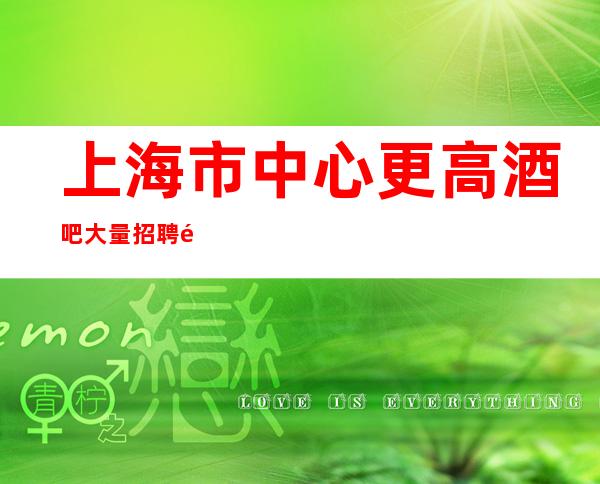 上海市中心更高酒吧大量招聘需要不普通的你