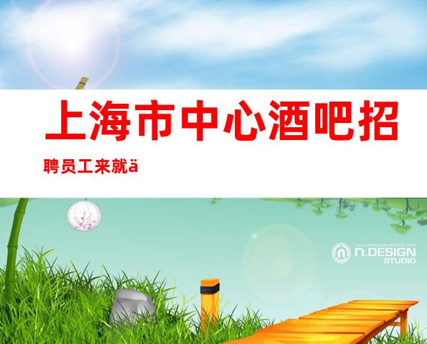 上海市中心酒吧招聘员工来就上班