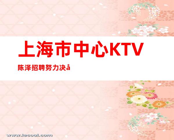 上海市中心KTV陈泽招聘努力决定以后