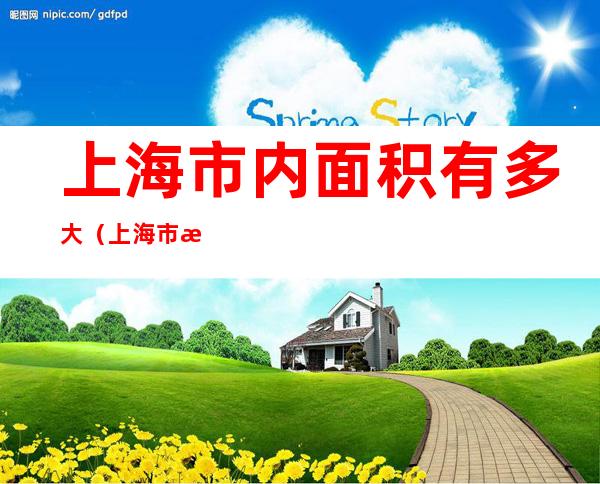 上海市内面积有多大（上海市有多大的面积）