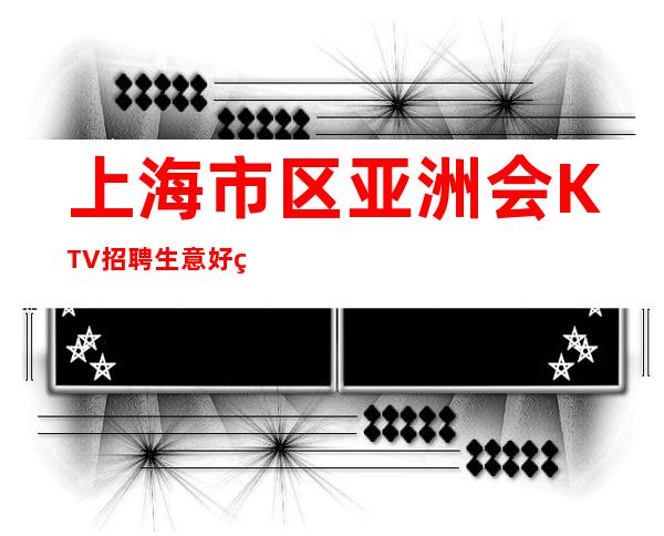 上海市区亚洲会KTV招聘生意好生意哪里好