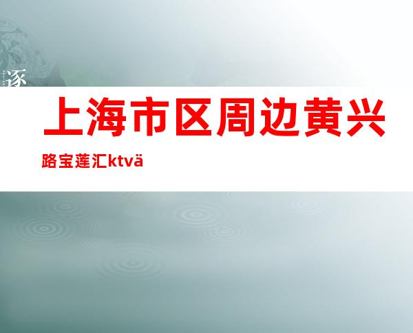上海市区周边黄兴路宝莲汇ktv保证你的上班率稳定赚！