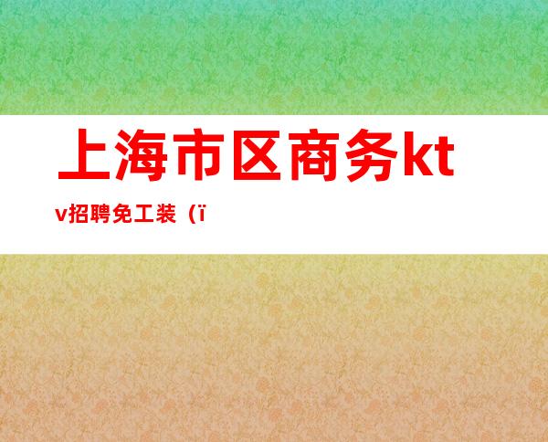 上海市区商务ktv招聘免工装()