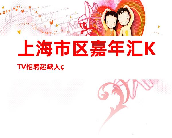 上海市区嘉年汇KTV招聘起缺人缺人缺人!