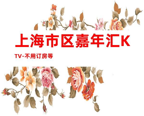 上海市区嘉年汇KTV-不用订房等你加入