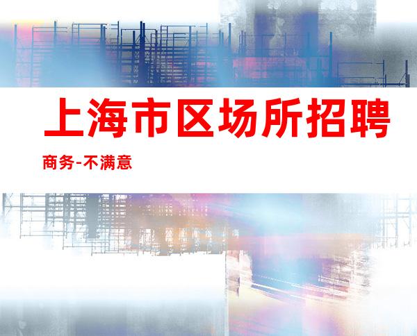 上海市区场所招聘商务-不满意可以随时走保底一个班