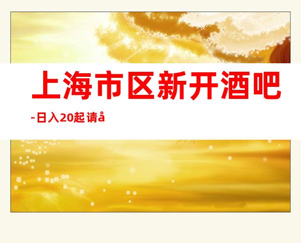 上海市区新开酒吧-日入20起请努力赚