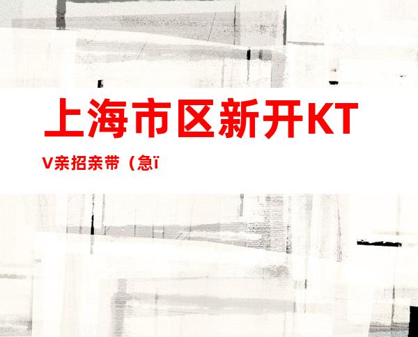 上海市区新开KTV亲招亲带(急)二班无限上