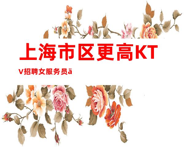 上海市区更高KTV招聘女服务员一线城市让你机遇更多
