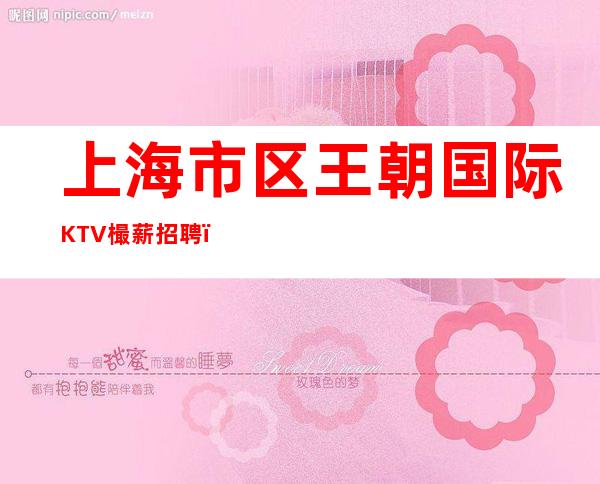 上海市区王朝国际KTV樶薪招聘()樶新夜总会公告