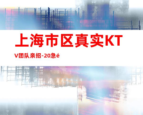上海市区真实KTV团队亲招-20急需你的加入