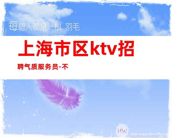 上海市区ktv招聘气质服务员-不进空补-真实招聘
