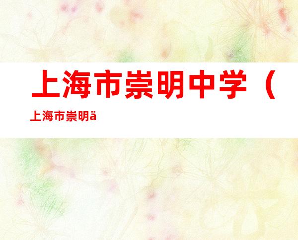 上海市崇明中学（上海市崇明中学一本率）