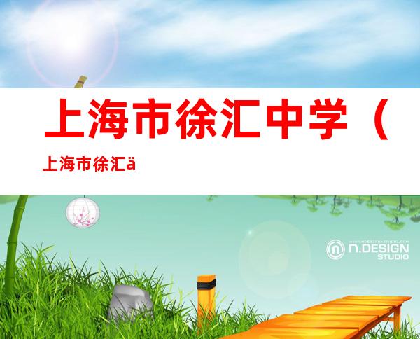 上海市徐汇中学(上海市徐汇中学初中部怎么样)