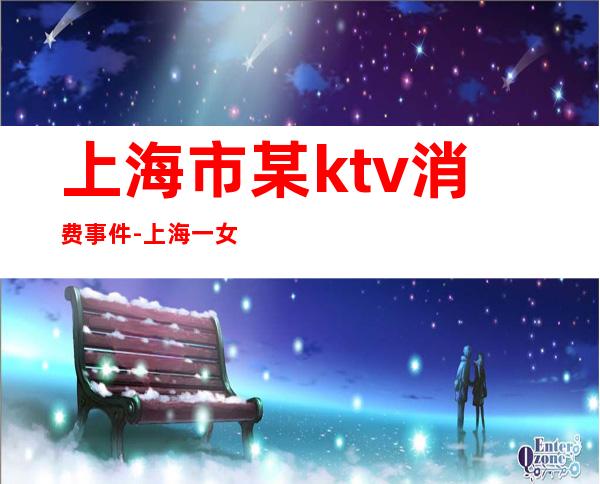 上海市某ktv消费事件-上海一女子在KTV公然上演“霸王餐”戏码，将面临什么处罚？