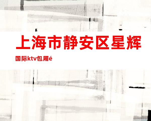 上海市静安区星辉国际ktv包厢预定消费介绍