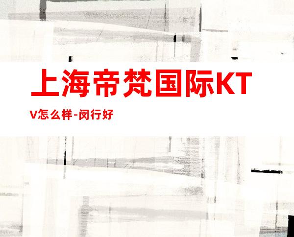 上海帝梵国际KTV怎么样-闵行好玩不贵又更高的会所包间预订