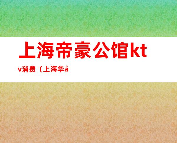 上海帝豪公馆ktv消费(上海华帝公馆ktv)