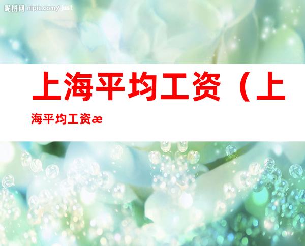 上海平均工资(上海平均工资标准2022)
