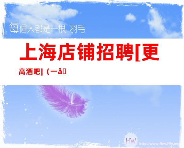 上海店铺招聘 [更高酒吧] （一千五起步）  真实靠谱