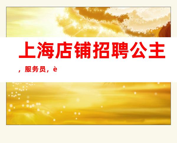 上海店铺招聘 公主,服务员, 赚来得及 超赚
