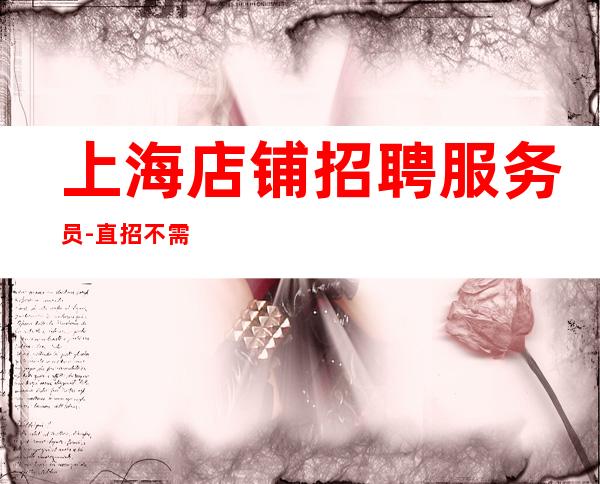 上海店铺招聘服务员-直招不需要交任何提供住宿