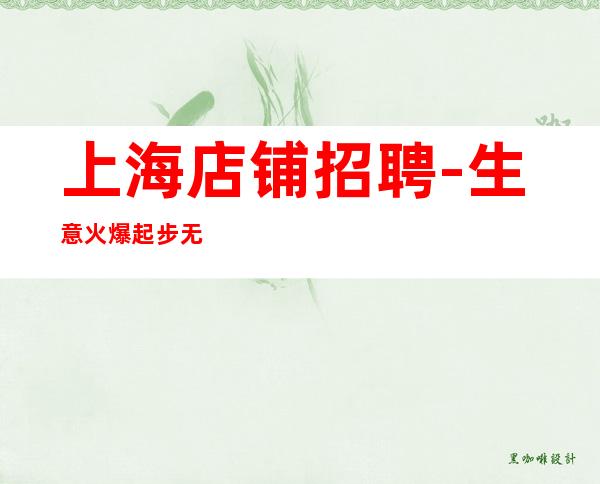 上海店铺招聘-生意火爆 起步无